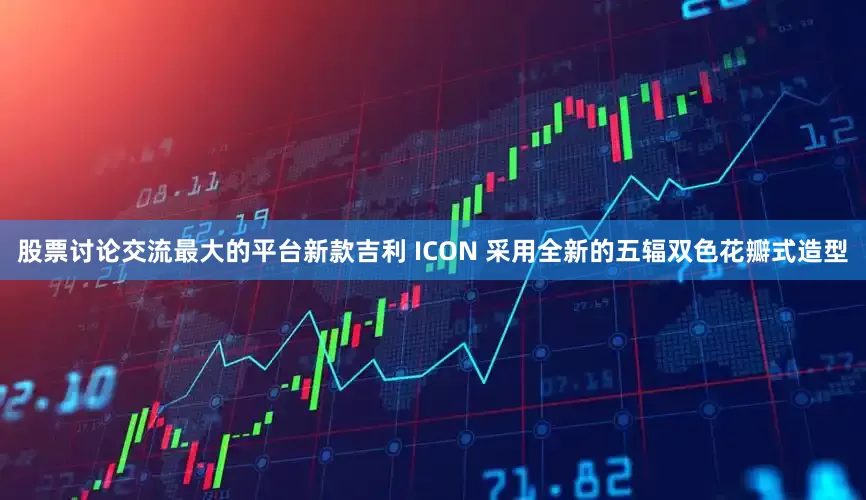 股票讨论交流最大的平台新款吉利 ICON 采用全新的五辐双色花瓣式造型