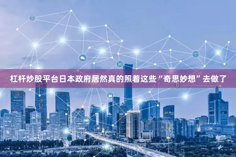 杠杆炒股平台日本政府居然真的照着这些“奇思妙想”去做了